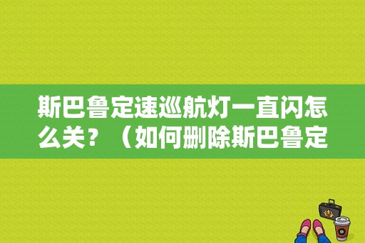 斯巴鲁定速巡航灯一直闪怎么关？（如何删除斯巴鲁定速巡航故障灯）-图2