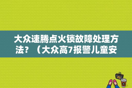 大众速腾点火锁故障处理方法？（大众高7报警儿童安全锁故障）-图1