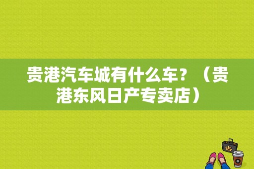 贵港汽车城有什么车？（贵港东风日产专卖店）