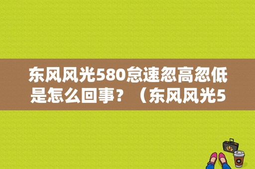 东风风光580怠速忽高忽低是怎么回事？（东风风光580车友群）-图1