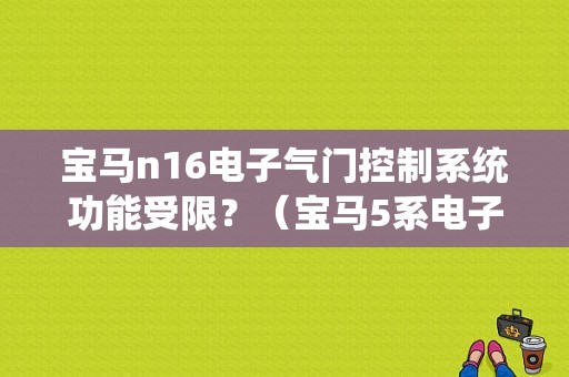 宝马n16电子气门控制系统功能受限？（宝马5系电子气门控制系统故障）-图1