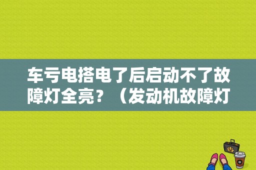 车亏电搭电了后启动不了故障灯全亮？（发动机故障灯亮了打火没反应）-图1