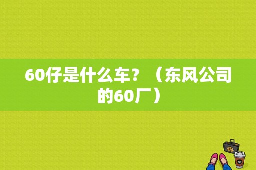 60仔是什么车？（东风公司的60厂）-图1