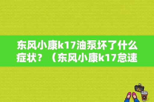 东风小康k17油泵坏了什么症状？（东风小康k17怠速马达）-图1