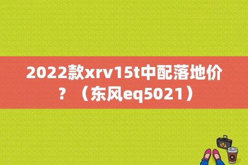 2022款xrv15t中配落地价？（东风eq5021）
