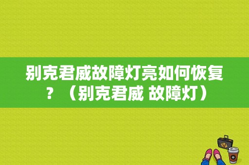 别克君威故障灯亮如何恢复？（别克君威 故障灯）-图1