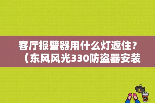 客厅报警器用什么灯遮住？（东风风光330防盗器安装）-图1