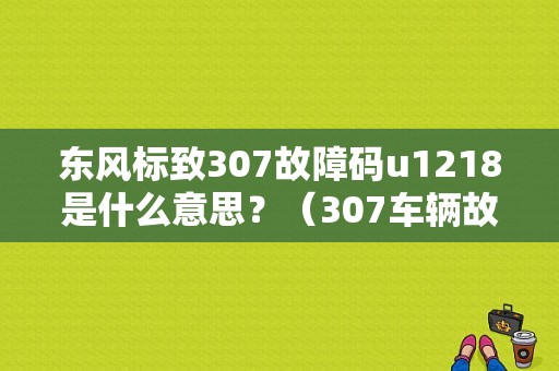 东风标致307故障码u1218是什么意思？（307车辆故障符号）-图1