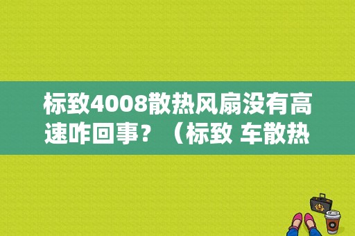 标致4008散热风扇没有高速咋回事？（标致 车散热系统故障）-图1
