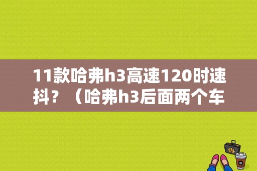 11款哈弗h3高速120时速抖？（哈弗h3后面两个车轮报电路故障）-图1