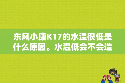 东风小康K17的水温很低是什么原因。水温低会不会造成没有暖气。风扇大约5分钟一次高转？（东风小康k17暖风水箱）-图1