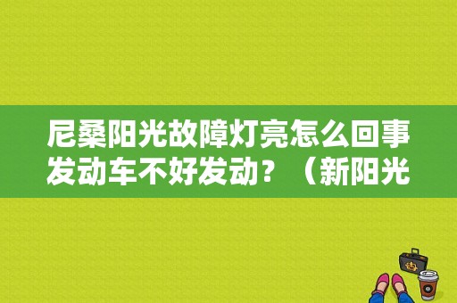 尼桑阳光故障灯亮怎么回事发动车不好发动？（新阳光发电故障灯亮起）-图1