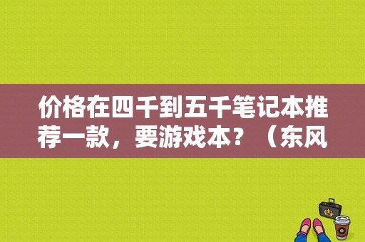 价格在四千到五千笔记本推荐一款，要游戏本？（东风s500皓月灰）
