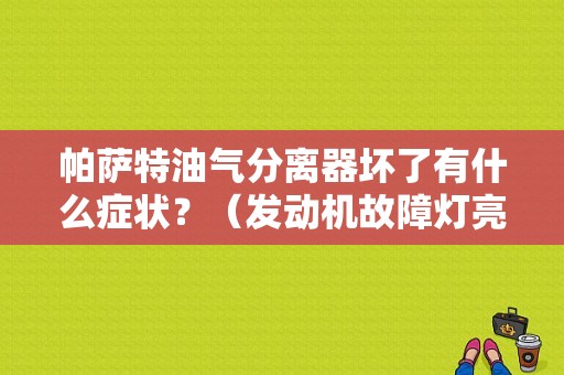 帕萨特油气分离器坏了有什么症状？（发动机故障灯亮油气浓度低）-图1