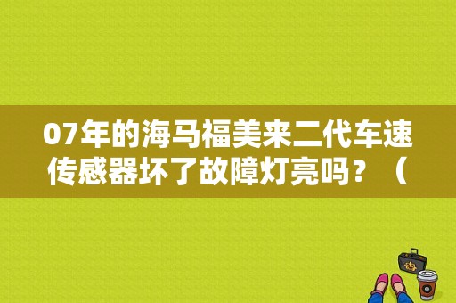 07年的海马福美来二代车速传感器坏了故障灯亮吗？（海马福美来二代如何消变速箱故障码）-图1