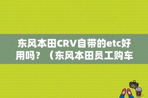 东风本田CRV自带的etc好用吗？（东风本田员工购车优惠）-图1