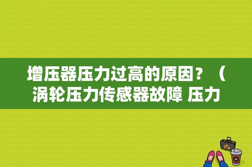 增压器压力过高的原因？（涡轮压力传感器故障 压力过高）-图1