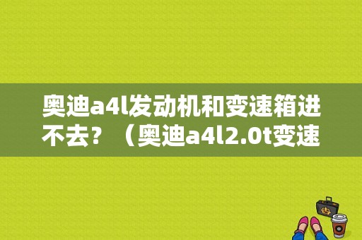 奥迪a4l发动机和变速箱进不去？（奥迪a4l2.0t变速箱故障）-图1