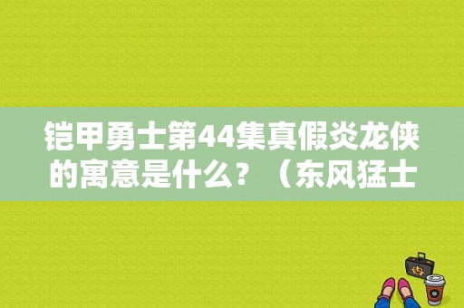 铠甲勇士第44集真假炎龙侠的寓意是什么？（东风猛士44）