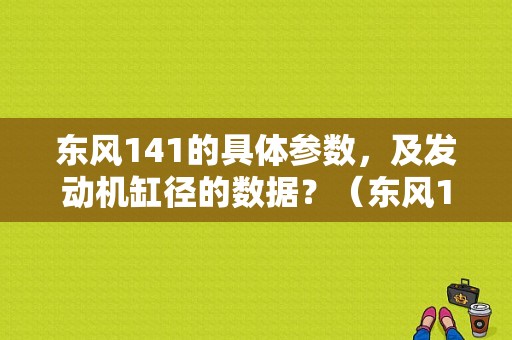 东风141的具体参数，及发动机缸径的数据？（东风141图片）-图1