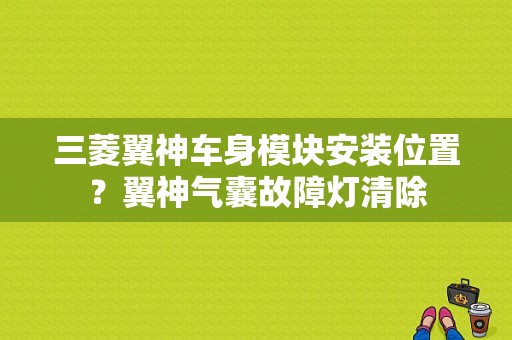 三菱翼神车身模块安装位置？翼神气囊故障灯清除-图1