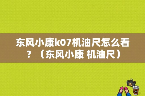 东风小康k07机油尺怎么看？（东风小康 机油尺）-图1