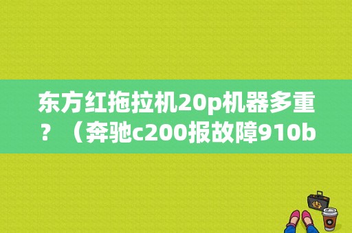 东方红拖拉机20p机器多重？（奔驰c200报故障910b15）-图1
