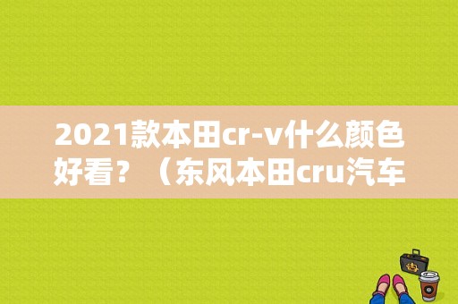 2021款本田cr-v什么颜色好看？（东风本田cru汽车）