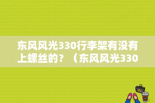 东风风光330行李架有没有上螺丝的？（东风风光330装饰品）-图1