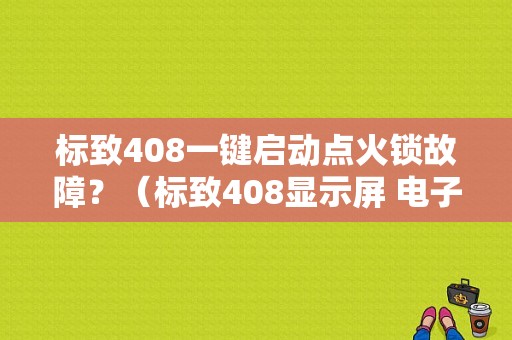 标致408一键启动点火锁故障？（标致408显示屏 电子防启动故障）-图1