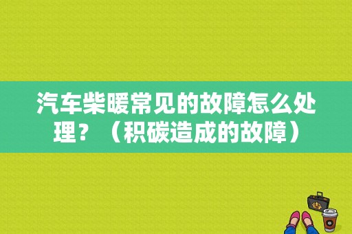 汽车柴暖常见的故障怎么处理？（积碳造成的故障）-图1
