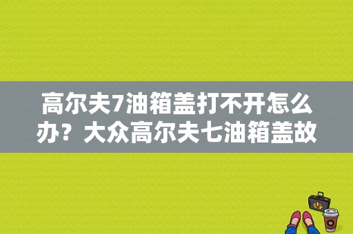 高尔夫7油箱盖打不开怎么办？大众高尔夫七油箱盖故障-图1
