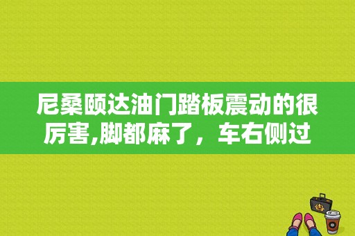 尼桑颐达油门踏板震动的很厉害,脚都麻了，车右侧过颠簸路段抖动特别厉害？（08年颐达加速踏板故障）-图1