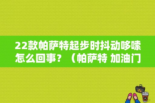 22款帕萨特起步时抖动哆嗦怎么回事？（帕萨特 加油门抖动 故障灯亮）-图1