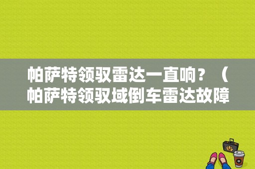 帕萨特领驭雷达一直响？（帕萨特领驭域倒车雷达故障）-图1