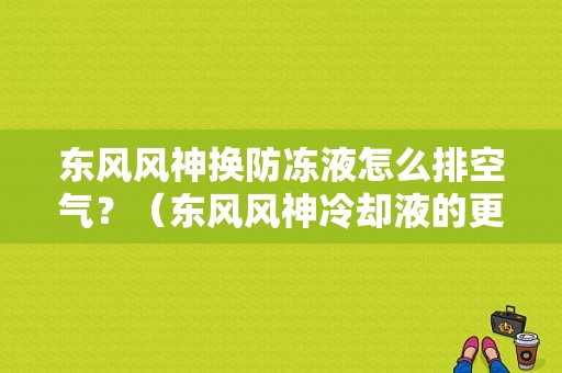 东风风神换防冻液怎么排空气？（东风风神冷却液的更换）-图1