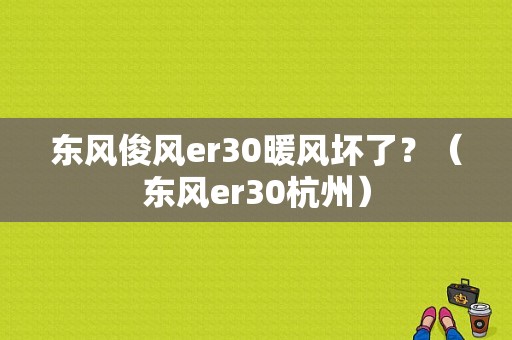 东风俊风er30暖风坏了？（东风er30杭州）-图1