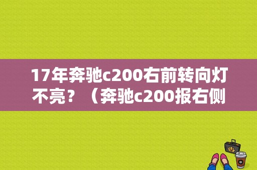 17年奔驰c200右前转向灯不亮？（奔驰c200报右侧转向灯故障）-图1
