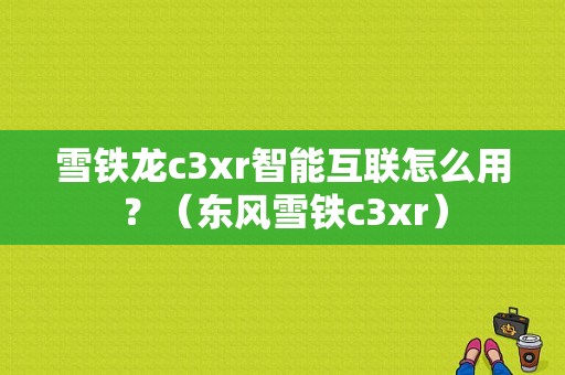 雪铁龙c3xr智能互联怎么用？（东风雪铁c3xr）-图1