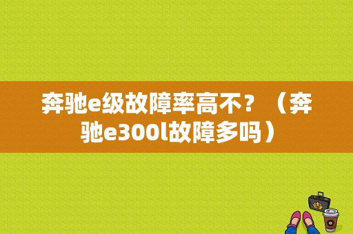 奔驰e级故障率高不？（奔驰e300l故障多吗）-图1