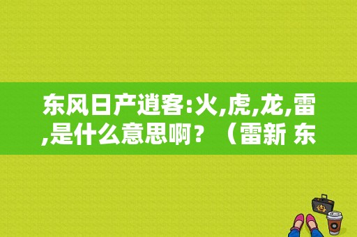 东风日产逍客:火,虎,龙,雷,是什么意思啊？（雷新 东风）-图1