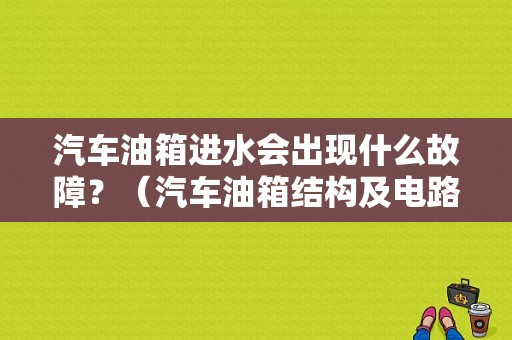 汽车油箱进水会出现什么故障？（汽车油箱结构及电路及故障）-图1