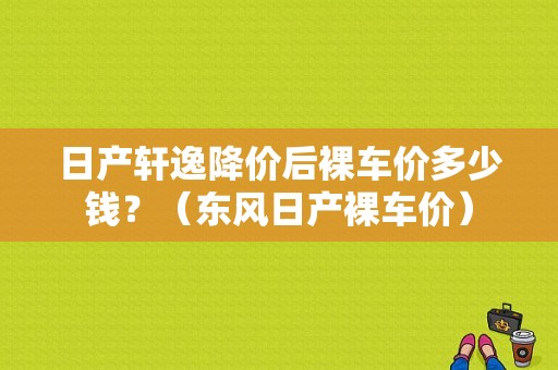 日产轩逸降价后裸车价多少钱？（东风日产裸车价）-图1