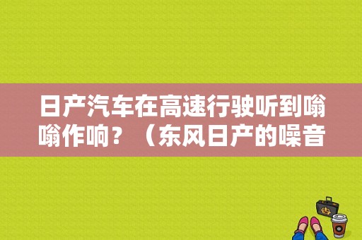 日产汽车在高速行驶听到嗡嗡作响？（东风日产的噪音）-图1