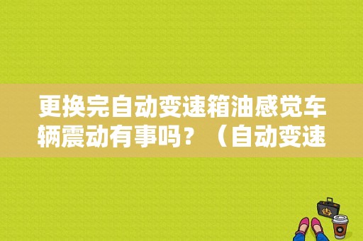 更换完自动变速箱油感觉车辆震动有事吗？（自动变速器震动故障原因）