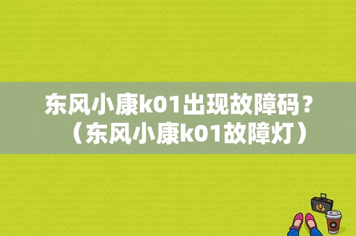东风小康k01出现故障码？（东风小康k01故障灯）-图1