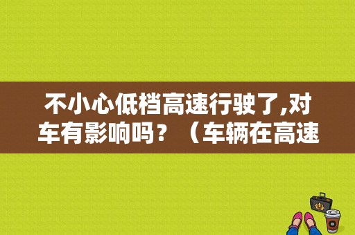 不小心低档高速行驶了,对车有影响吗？（车辆在高速上发生故障不能移动）