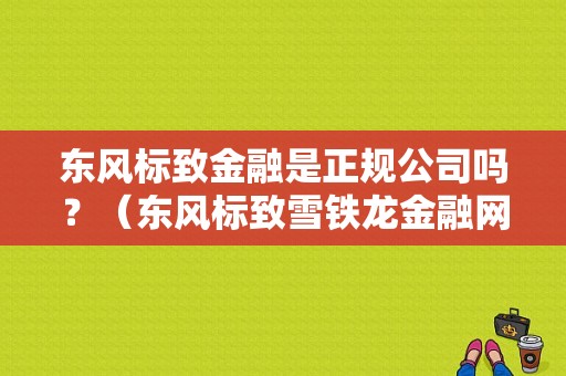东风标致金融是正规公司吗？（东风标致雪铁龙金融网）-图1