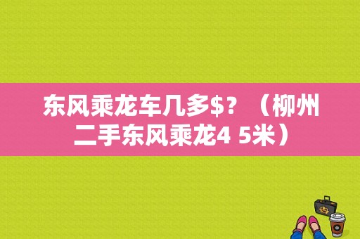 东风乘龙车几多$？（柳州二手东风乘龙4 5米）-图1