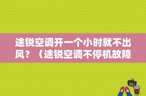 途锐空调开一个小时就不出风？（途锐空调不停机故障）-图1